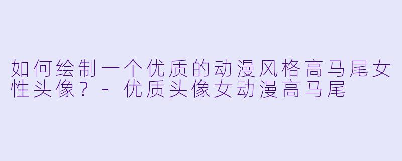 如何绘制一个优质的动漫风格高马尾女性头像？-优质头像女动漫高马尾