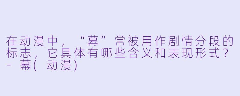 在动漫中,“幕”常被用作剧情分段的标志,它具体有哪些含义和表现形式?-幕(动漫)