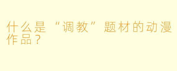 什么是“调教”题材的动漫作品？