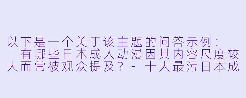 以下是一个关于该主题的问答示例：

有哪些日本成人动漫因其内容尺度较大而常被观众提及？-十大最污日本成年动漫