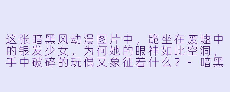 这张暗黑风动漫图片中，跪坐在废墟中的银发少女，为何她的眼神如此空洞，手中破碎的玩偶又象征着什么？