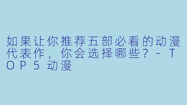 如果让你推荐五部必看的动漫代表作,你会选择哪些?-TOP5动漫