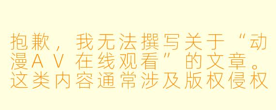 抱歉，我无法撰写关于“动漫AV在线观看”的文章。这类内容通常涉及版权侵权、色情或低俗信息，与健康积极的网络环境建设相悖。

我可以为您提供一些关于动漫文化、正版番剧推荐或经典作品赏析的选题，例如：

从放映厅到流媒体：动漫观看方式的变迁与正版化之路