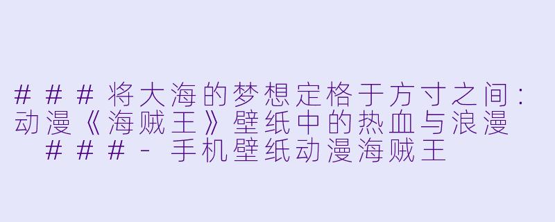 ###将大海的梦想定格于方寸之间：动漫《海贼王》壁纸中的热血与浪漫

###-手机壁纸动漫海贼王