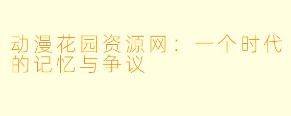 动漫花园资源网：一个时代的记忆与争议