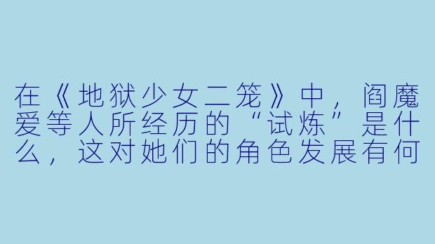 在《地狱少女二笼》中,阎魔爱等人所经历的“试炼”是什么,这对她们的角色发展有何意义?