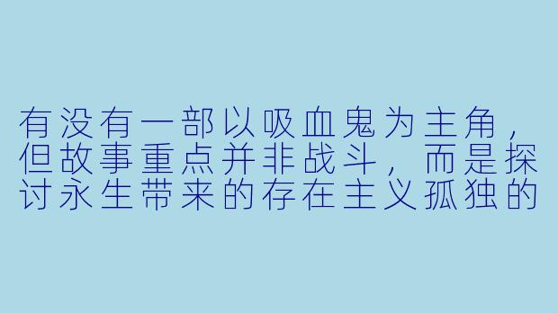 有没有一部以吸血鬼为主角,但故事重点并非战斗,而是探讨永生带来的存在主义孤独的动漫?