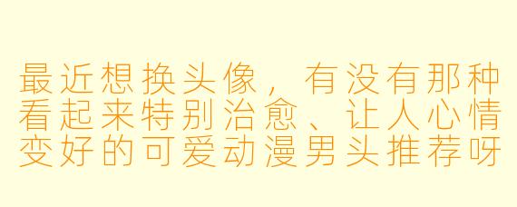 最近想换头像，有没有那种看起来特别治愈、让人心情变好的可爱动漫男头推荐呀？