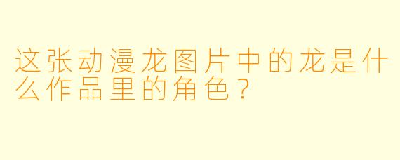 这张动漫龙图片中的龙是什么作品里的角色？