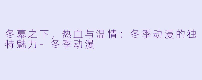 冬幕之下,热血与温情:冬季动漫的独特魅力-冬季动漫