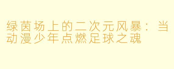 绿茵场上的二次元风暴：当动漫少年点燃足球之魂