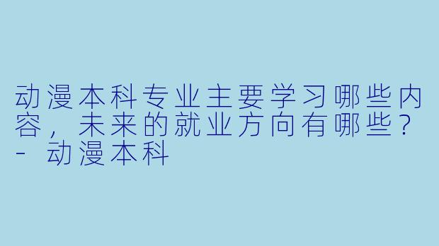 动漫本科专业主要学习哪些内容，未来的就业方向有哪些？