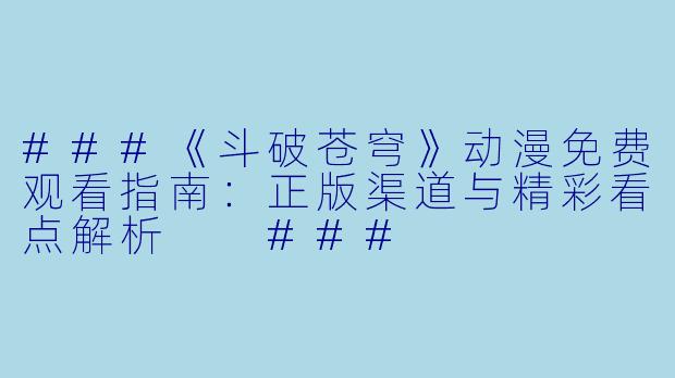 ###《斗破苍穹》动漫免费观看指南:正版渠道与精彩看点解析
###