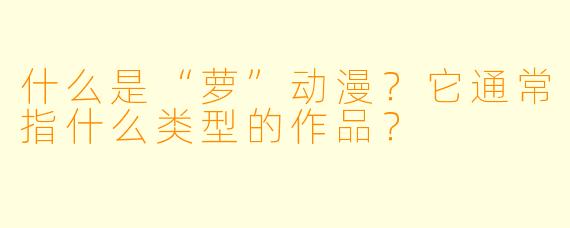 什么是“萝”动漫？它通常指什么类型的作品？
