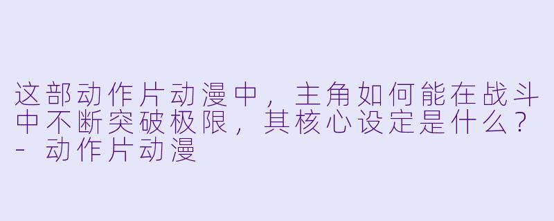这部动作片动漫中，主角如何能在战斗中不断突破极限，其核心设定是什么？