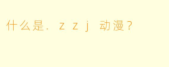 什么是.zzj动漫？