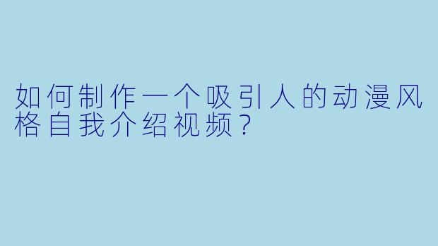 如何制作一个吸引人的动漫风格自我介绍视频？
