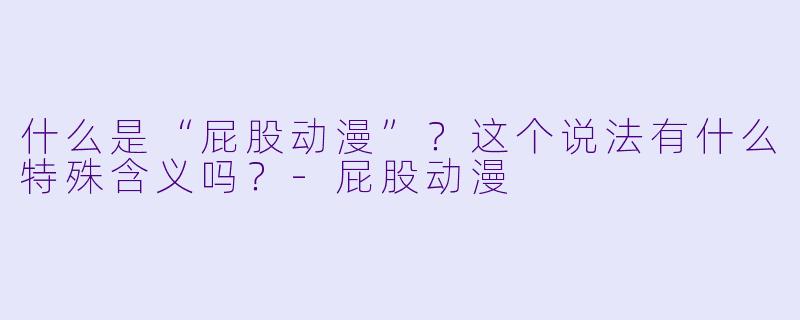 什么是“屁股动漫”？这个说法有什么特殊含义吗？