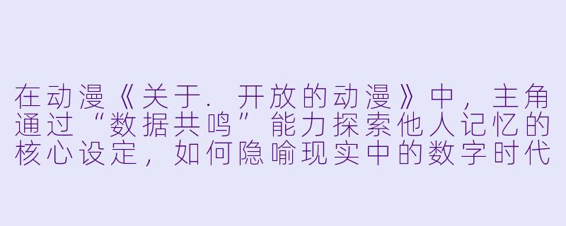 在动漫《关于.开放的动漫》中,主角通过“数据共鸣”能力探索他人记忆的核心设定,如何隐喻现实中的数字时代人际交往困境?-开放的动漫