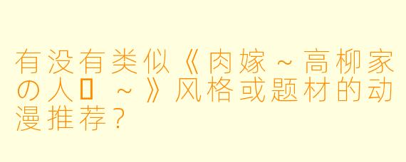 有没有类似《肉嫁～高柳家の人々～》风格或题材的动漫推荐？