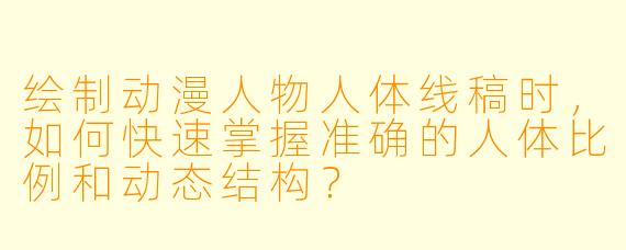 绘制动漫人物人体线稿时，如何快速掌握准确的人体比例和动态结构？