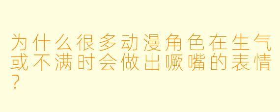 为什么很多动漫角色在生气或不满时会做出噘嘴的表情？