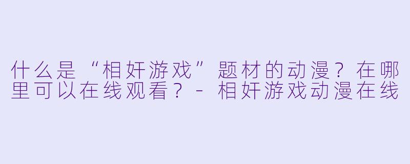 什么是“相奸游戏”题材的动漫？在哪里可以在线观看？