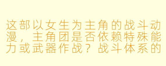 这部以女生为主角的战斗动漫，主角团是否依赖特殊能力或武器作战？战斗体系的核心设定是什么？