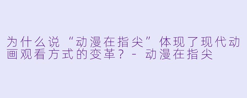 为什么说“动漫在指尖”体现了现代动画观看方式的变革?-动漫在指尖