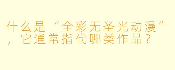 什么是“全彩无圣光动漫”，它通常指代哪类作品？