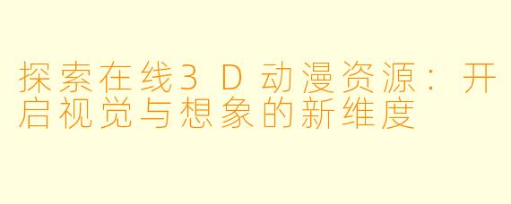 探索在线3D动漫资源：开启视觉与想象的新维度