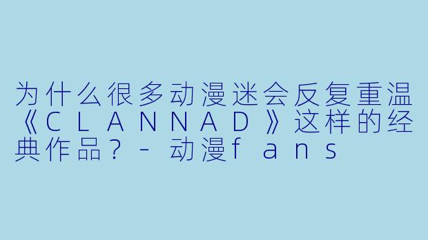 为什么很多动漫迷会反复重温《CLANNAD》这样的经典作品?-动漫fans