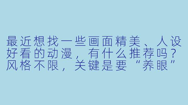 最近想找一些画面精美、人设好看的动漫，有什么推荐吗？风格不限，关键是要“养眼”！