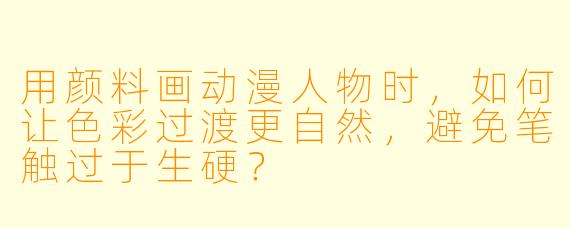 用颜料画动漫人物时，如何让色彩过渡更自然，避免笔触过于生硬？