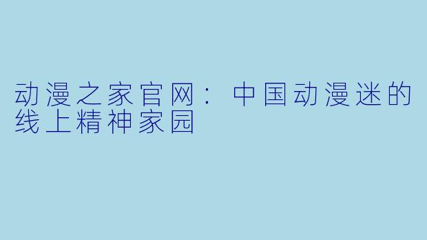 动漫之家官网：中国动漫迷的线上精神家园