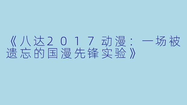 《八达2017动漫:一场被遗忘的国漫先锋实验》