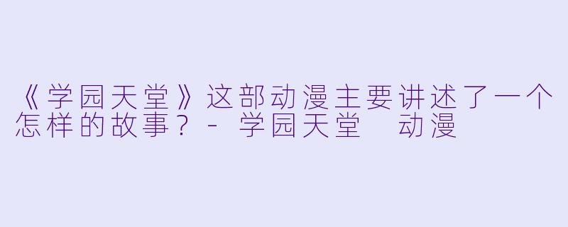 《学园天堂》这部动漫主要讲述了一个怎样的故事？