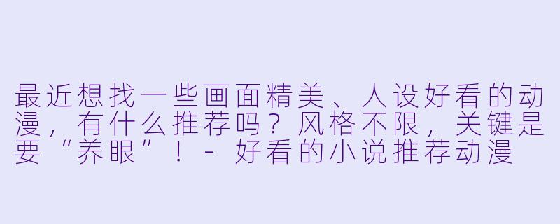 最近想找一些画面精美、人设好看的动漫，有什么推荐吗？风格不限，关键是要“养眼”！-好看的小说推荐动漫