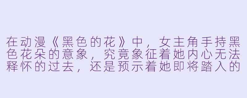 在动漫《黑色的花》中，女主角手持黑色花朵的意象，究竟象征着她内心无法释怀的过去，还是预示着她即将踏入的黑暗命运？-黑色的花动漫