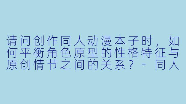 请问创作同人动漫本子时，如何平衡角色原型的性格特征与原创情节之间的关系？