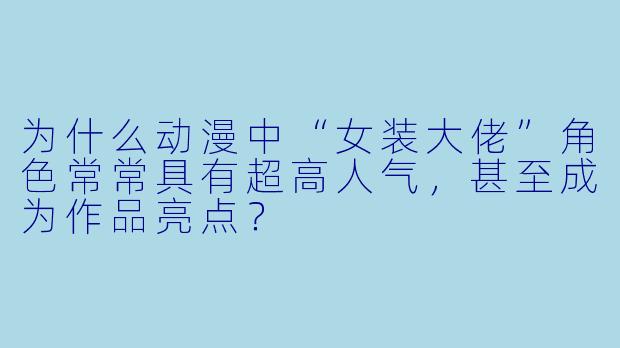 为什么动漫中“女装大佬”角色常常具有超高人气,甚至成为作品亮点?