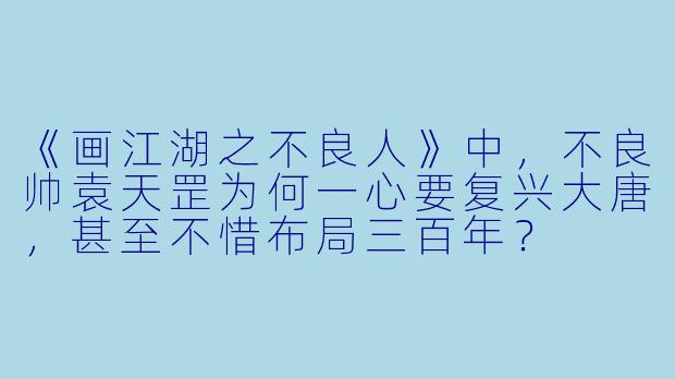 《画江湖之不良人》中，不良帅袁天罡为何一心要复兴大唐，甚至不惜布局三百年？