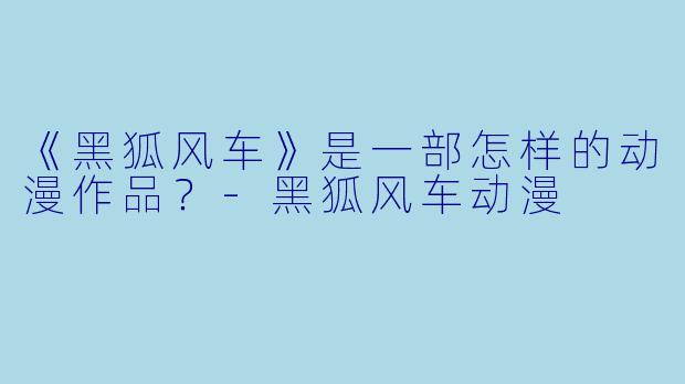 《黑狐风车》是一部怎样的动漫作品?-黑狐风车动漫