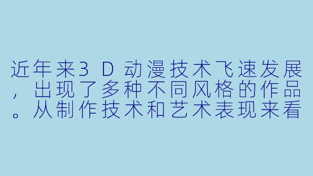 近年来3D动漫技术飞速发展，出现了多种不同风格的作品。从制作技术和艺术表现来看，目前主流的3D动漫主要可以分为哪几类？它们各自的特点是什么？