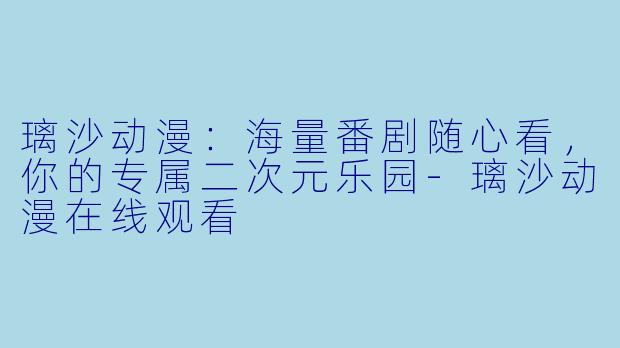 璃沙动漫：海量番剧随心看，你的专属二次元乐园