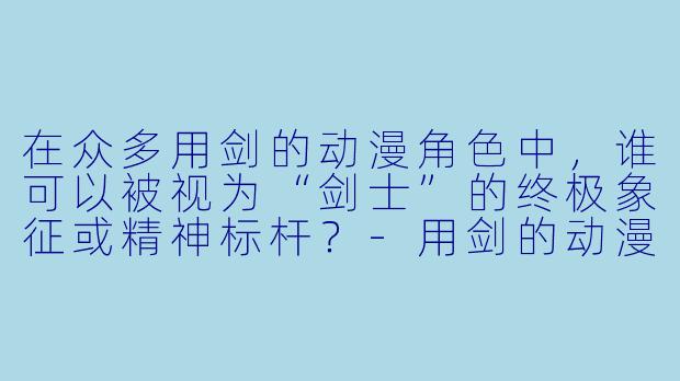 在众多用剑的动漫角色中,谁可以被视为“剑士”的终极象征或精神标杆?-用剑的动漫人物