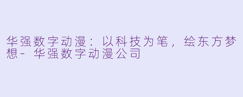 华强数字动漫:以科技为笔,绘东方梦想-华强数字动漫公司