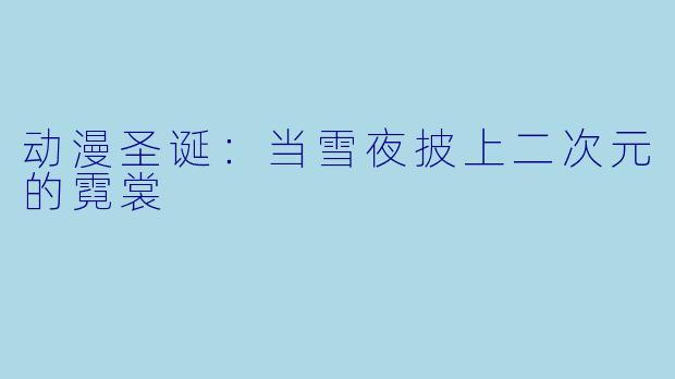 动漫圣诞:当雪夜披上二次元的霓裳