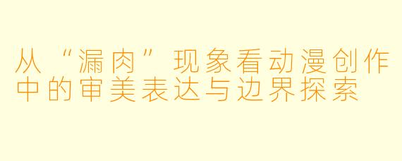 从“漏肉”现象看动漫创作中的审美表达与边界探索