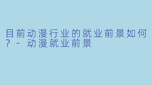 目前动漫行业的就业前景如何？